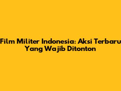 Film Militer Indonesia: Aksi Terbaru Yang Wajib Ditonton