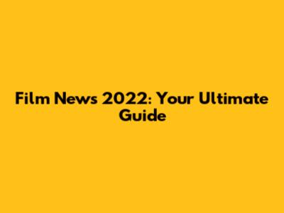 Film News 2022: Your Ultimate Guide