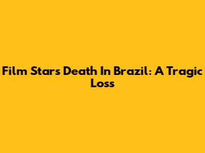 Film Star's Death In Brazil: A Tragic Loss
