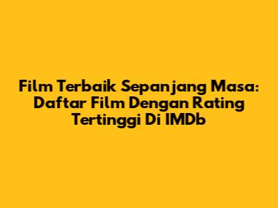 Film Terbaik Sepanjang Masa: Daftar Film Dengan Rating Tertinggi Di IMDb