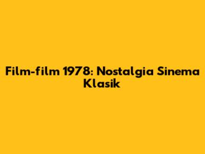 Film-film 1978: Nostalgia Sinema Klasik