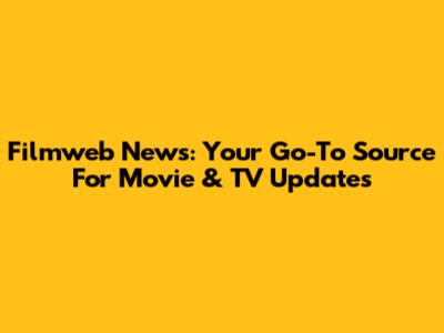 Filmweb News: Your Go-To Source For Movie & TV Updates