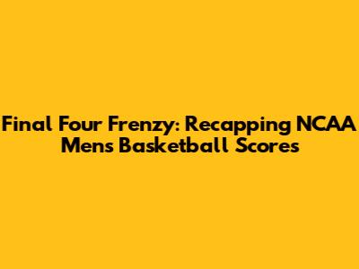 Final Four Frenzy: Recapping NCAA Men's Basketball Scores