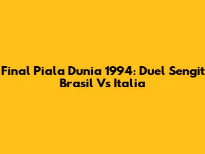 Final Piala Dunia 1994: Duel Sengit Brasil Vs Italia