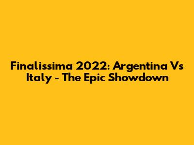 Finalissima 2022: Argentina Vs Italy - The Epic Showdown