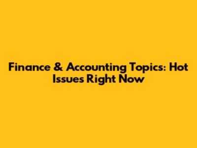 Finance & Accounting Topics: Hot Issues Right Now