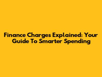 Finance Charges Explained: Your Guide To Smarter Spending