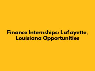 Finance Internships: Lafayette, Louisiana Opportunities