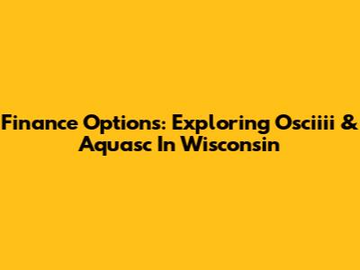 Finance Options: Exploring Osciiii & Aquasc In Wisconsin