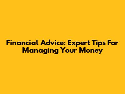 Financial Advice: Expert Tips For Managing Your Money