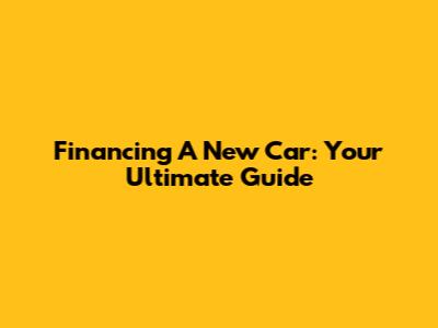 Financing A New Car: Your Ultimate Guide