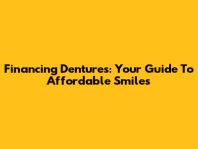 Financing Dentures: Your Guide To Affordable Smiles