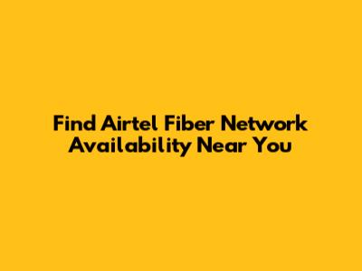 Find Airtel Fiber Network Availability Near You