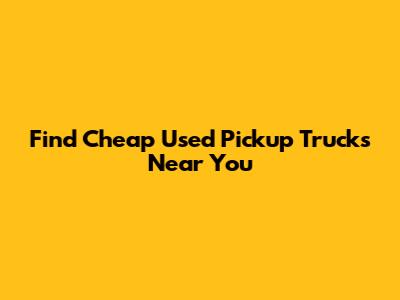 Find Cheap Used Pickup Trucks Near You
