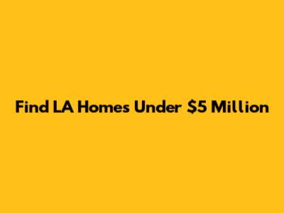Find LA Homes Under $5 Million