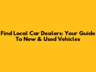 Find Local Car Dealers: Your Guide To New & Used Vehicles