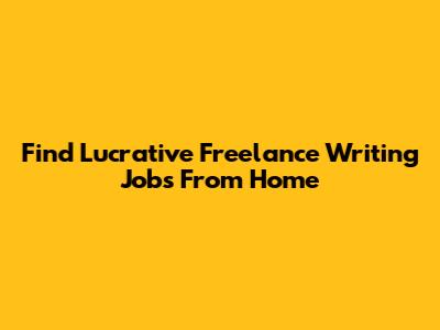 Find Lucrative Freelance Writing Jobs From Home