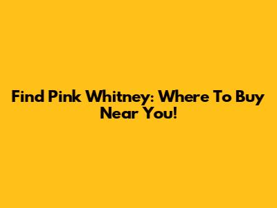Find Pink Whitney: Where To Buy Near You!