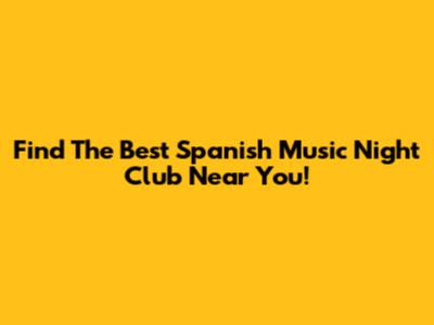 Find The Best Spanish Music Night Club Near You!
