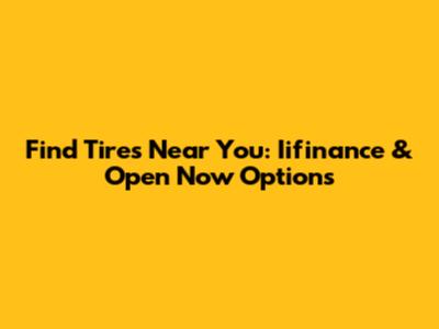 Find Tires Near You: Iifinance & Open Now Options