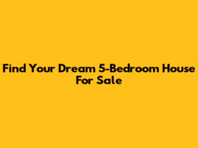 Find Your Dream 5-Bedroom House For Sale