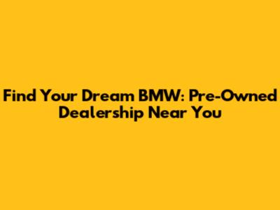 Find Your Dream BMW: Pre-Owned Dealership Near You