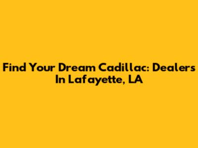 Find Your Dream Cadillac: Dealers In Lafayette, LA