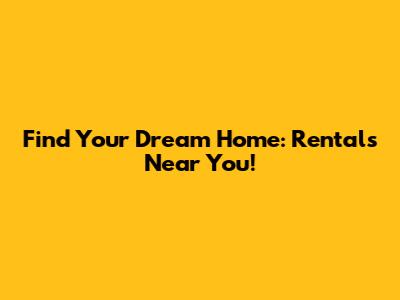 Find Your Dream Home: Rentals Near You!