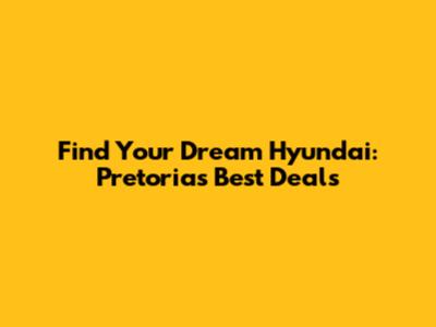 Find Your Dream Hyundai: Pretoria's Best Deals