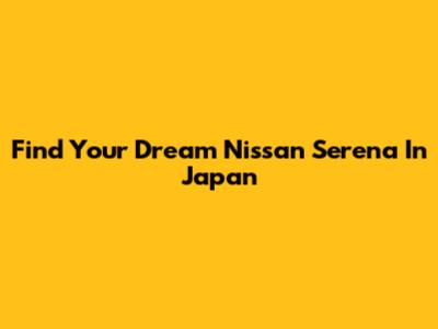 Find Your Dream Nissan Serena In Japan