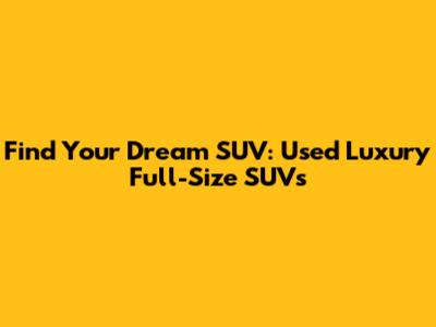 Find Your Dream SUV: Used Luxury Full-Size SUVs