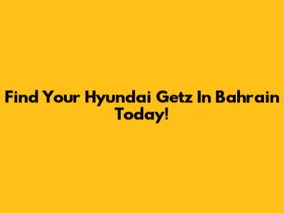 Find Your Hyundai Getz In Bahrain Today!