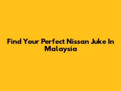 Find Your Perfect Nissan Juke In Malaysia