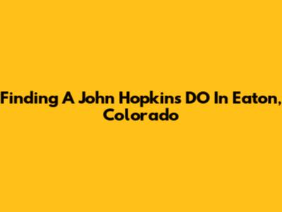 Finding A John Hopkins DO In Eaton, Colorado