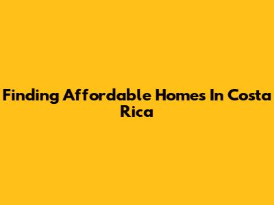 Finding Affordable Homes In Costa Rica