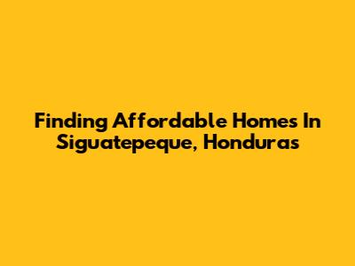 Finding Affordable Homes In Siguatepeque, Honduras