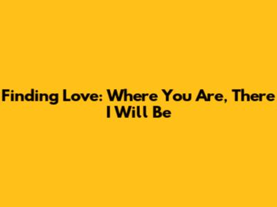 Finding Love: Where You Are, There I Will Be