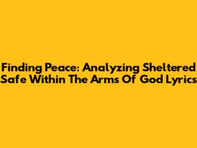 Finding Peace: Analyzing 'Sheltered Safe Within The Arms Of God' Lyrics