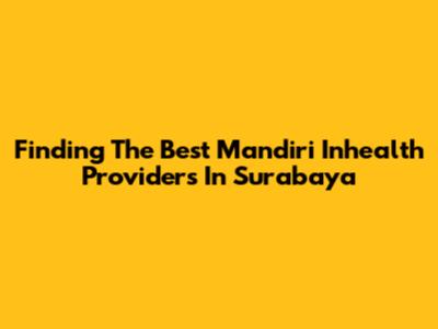 Finding The Best Mandiri Inhealth Providers In Surabaya