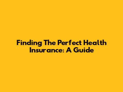 Finding The Perfect Health Insurance: A Guide