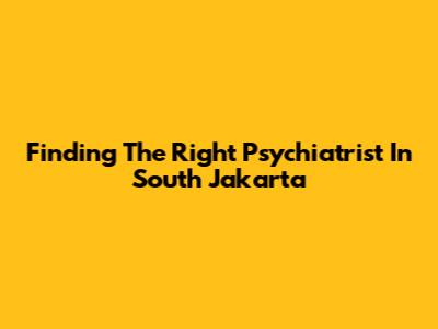 Finding The Right Psychiatrist In South Jakarta