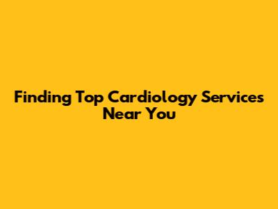 Finding Top Cardiology Services Near You