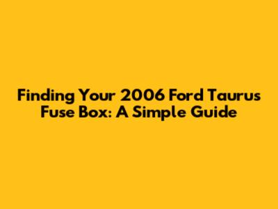 Finding Your 2006 Ford Taurus Fuse Box: A Simple Guide