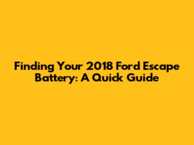 Finding Your 2018 Ford Escape Battery: A Quick Guide