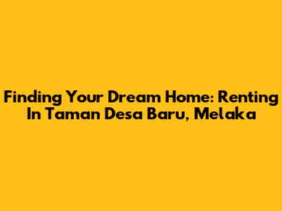 Finding Your Dream Home: Renting In Taman Desa Baru, Melaka