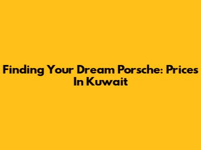 Finding Your Dream Porsche: Prices In Kuwait
