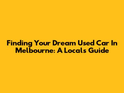 Finding Your Dream Used Car In Melbourne: A Local's Guide