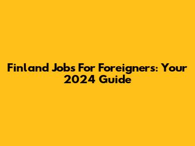 Finland Jobs For Foreigners: Your 2024 Guide