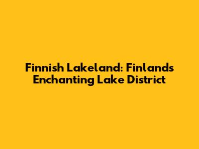 Finnish Lakeland: Finland's Enchanting Lake District