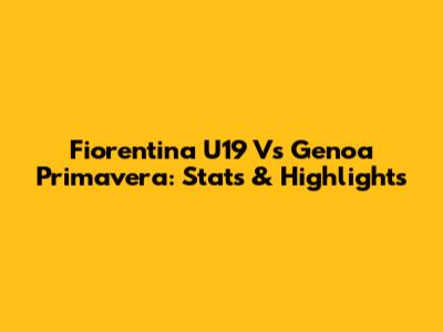 Fiorentina U19 Vs Genoa Primavera: Stats & Highlights